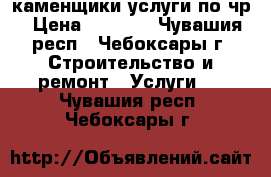 каменщики услуги по чр › Цена ­ 1 500 - Чувашия респ., Чебоксары г. Строительство и ремонт » Услуги   . Чувашия респ.,Чебоксары г.